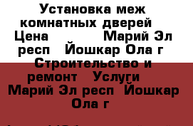 Установка меж.комнатных дверей. › Цена ­ 1 000 - Марий Эл респ., Йошкар-Ола г. Строительство и ремонт » Услуги   . Марий Эл респ.,Йошкар-Ола г.